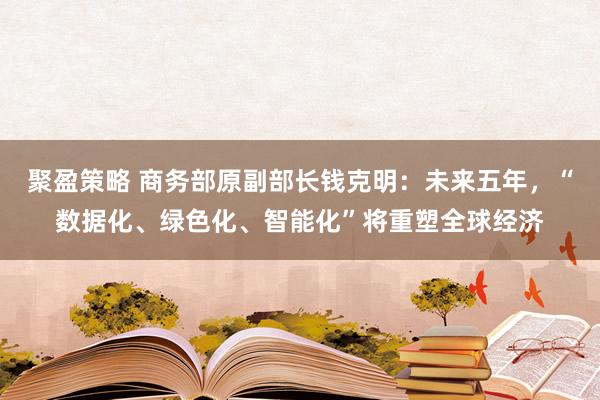 聚盈策略 商务部原副部长钱克明：未来五年，“数据化、绿色化、智能化”将重塑全球经济
