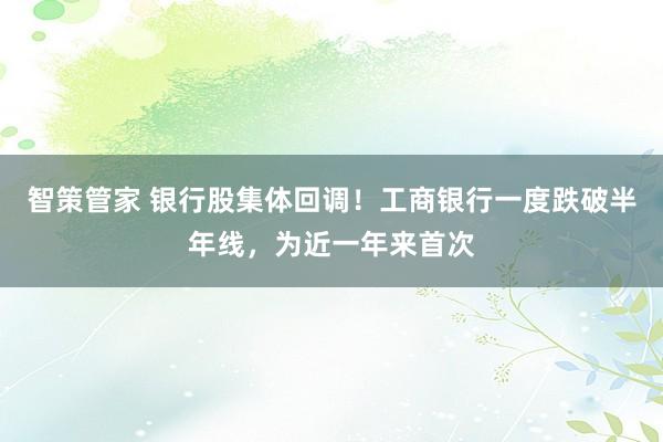 智策管家 银行股集体回调！工商银行一度跌破半年线，为近一年来首次