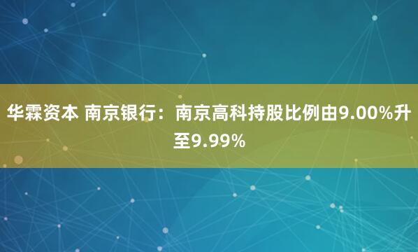 华霖资本 南京银行：南京高科持股比例由9.00%升至9.99%