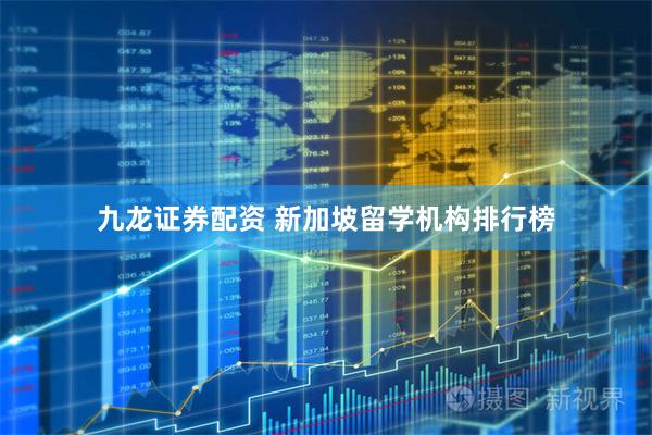 九龙证券配资 新加坡留学机构排行榜