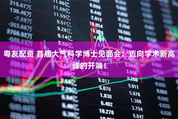 粤友配资 首届大气科学博士见面会：迈向学术新高峰的开端！