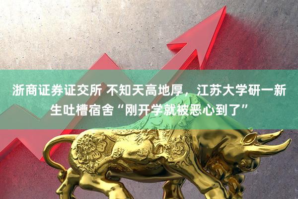 浙商证券证交所 不知天高地厚，江苏大学研一新生吐槽宿舍“刚开学就被恶心到了”