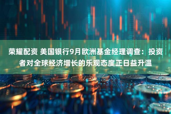荣耀配资 美国银行9月欧洲基金经理调查：投资者对全球经济增长的乐观态度正日益升温