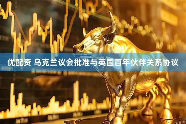 优配资 乌克兰议会批准与英国百年伙伴关系协议