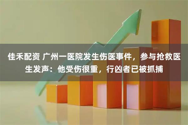 佳禾配资 广州一医院发生伤医事件，参与抢救医生发声：他受伤很重，行凶者已被抓捕