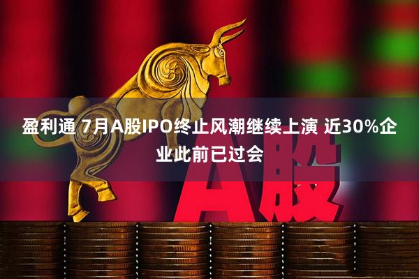 盈利通 7月A股IPO终止风潮继续上演 近30%企业此前已过会