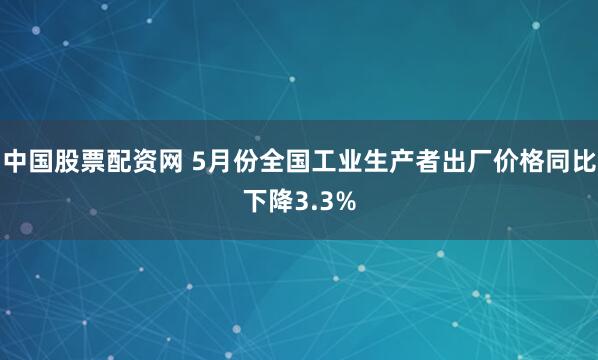 中国股票配资网 5月份全国工业生产者出厂价格同比下降3.3%