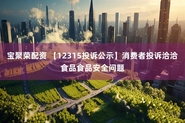 宝聚荣配资 【12315投诉公示】消费者投诉洽洽食品食品安全问题
