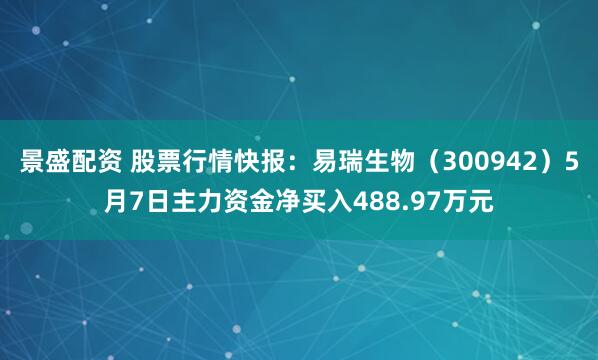 景盛配资 股票行情快报：易瑞生物（300942）5月7日主力资金净买入488.97万元