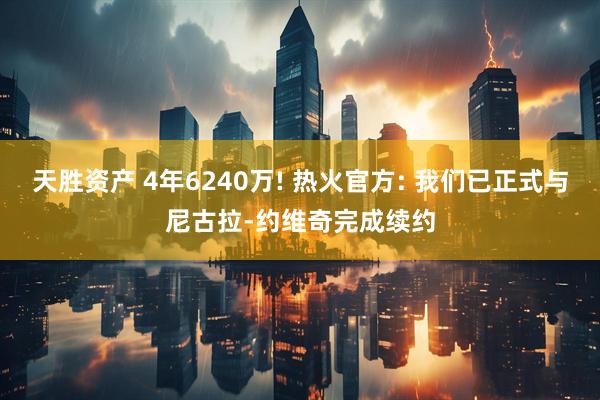 天胜资产 4年6240万! 热火官方: 我们已正式与尼古拉-约维奇完成续约