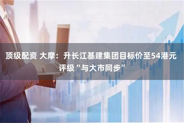 顶级配资 大摩：升长江基建集团目标价至54港元 评级“与大市同步”