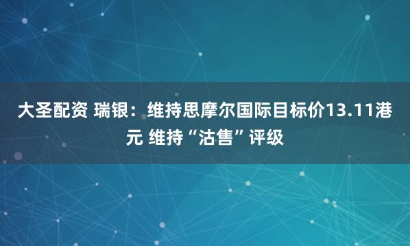 大圣配资 瑞银：维持思摩尔国际目标价13.11港元 维持“沽售”评级