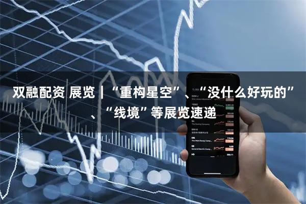 双融配资 展览｜“重构星空”、“没什么好玩的”、“线境”等展览速递