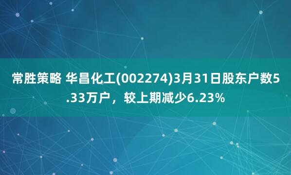 常胜策略 华昌化工(002274)3月31日股东户数5.33万户，较上期减少6.23%