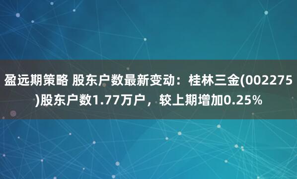 盈远期策略 股东户数最新变动：桂林三金(002275)股东户数1.77万户，较上期增加0.25%