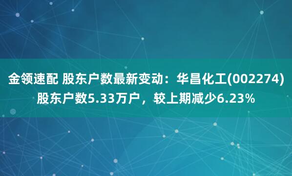 金领速配 股东户数最新变动：华昌化工(002274)股东户数5.33万户，较上期减少6.23%