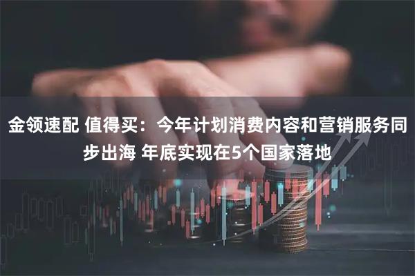 金领速配 值得买：今年计划消费内容和营销服务同步出海 年底实现在5个国家落地