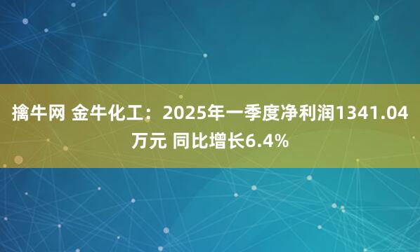 擒牛网 金牛化工：2025年一季度净利润1341.04万元 同比增长6.4%