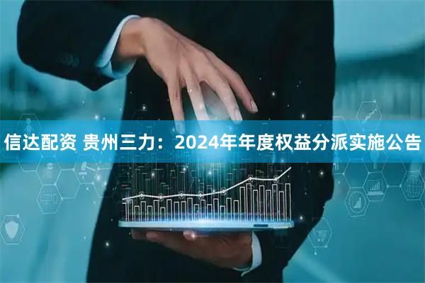 信达配资 贵州三力：2024年年度权益分派实施公告