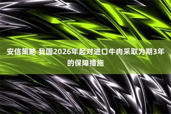 安信策略 我国2026年起对进口牛肉采取为期3年的保障措施
