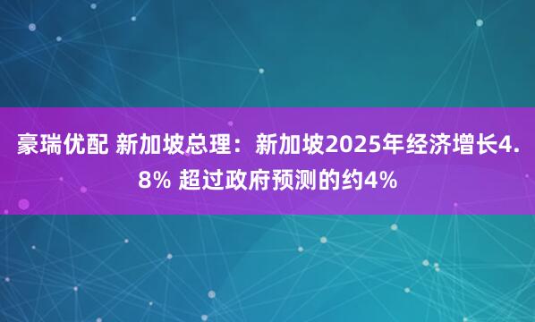 豪瑞优配 新加坡总理：新加坡2025年经济增长4.8% 超过政府预测的约4%
