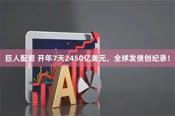 巨人配资 开年7天2450亿美元，全球发债创纪录！
