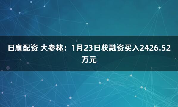 日赢配资 大参林：1月23日获融资买入2426.52万元