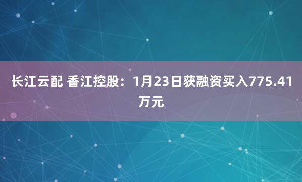 长江云配 香江控股：1月23日获融资买入775.41万元