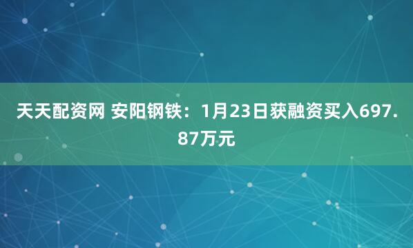 天天配资网 安阳钢铁：1月23日获融资买入697.87万元