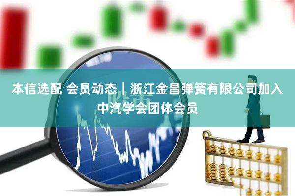本信选配 会员动态｜浙江金昌弹簧有限公司加入中汽学会团体会员