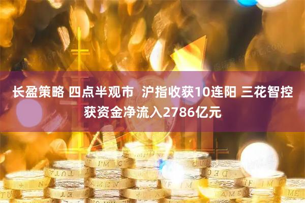 长盈策略 四点半观市  沪指收获10连阳 三花智控获资金净流入2786亿元