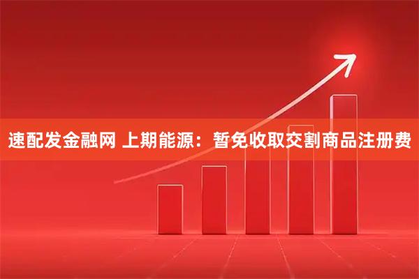 速配发金融网 上期能源：暂免收取交割商品注册费