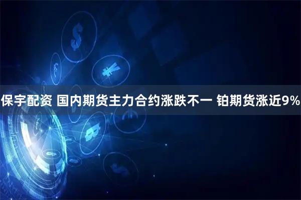 保宇配资 国内期货主力合约涨跌不一 铂期货涨近9%