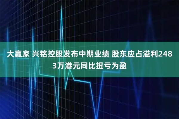 大赢家 兴铭控股发布中期业绩 股东应占溢利2483万港元同比扭亏为盈