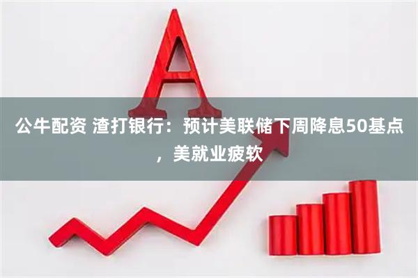 公牛配资 渣打银行:预计美联储下周降息50基点,美就业疲软