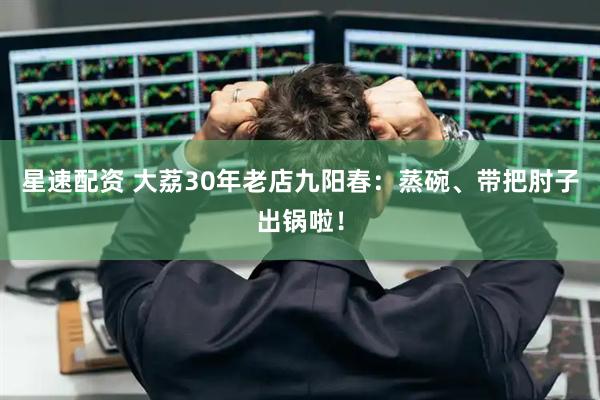 星速配资 大荔30年老店九阳春：蒸碗、带把肘子出锅啦！