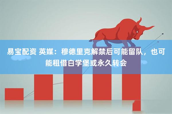 易宝配资 英媒：穆德里克解禁后可能留队，也可能租借白学堡或永久转会