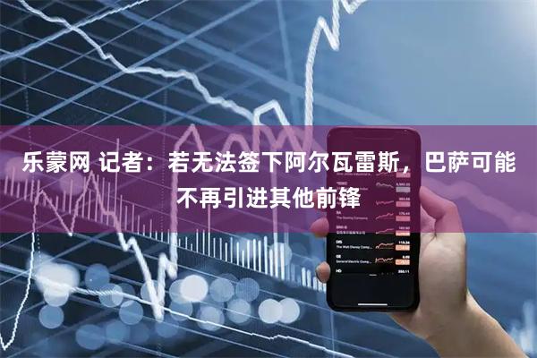 乐蒙网 记者：若无法签下阿尔瓦雷斯，巴萨可能不再引进其他前锋